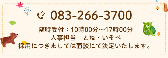 TEL：083-266-3700 随時受付：10時00分～17時00分 人事担当　とね・いそべ 採用につきましては面談にて決定いたします。